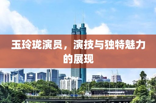 玉玲瓏演員，演技與獨(dú)特魅力的展現(xiàn)
