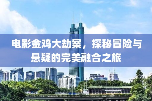 電影金雞大劫案，探秘冒險(xiǎn)與懸疑的完美融合之旅