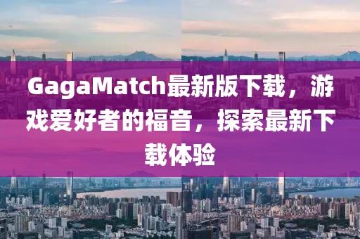 GagaMatch最新版下載，游戲愛好者的福音，探索最新下載體驗(yàn)