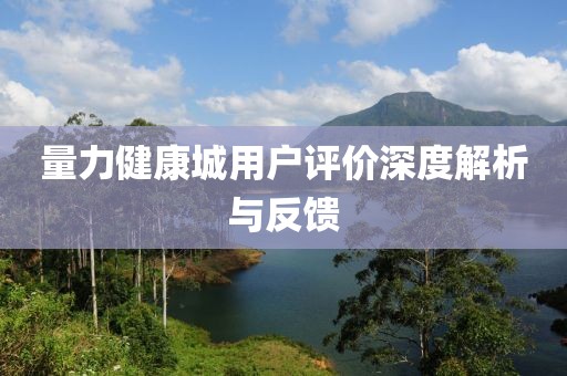 量力健康城用戶評(píng)價(jià)深度解析與反饋