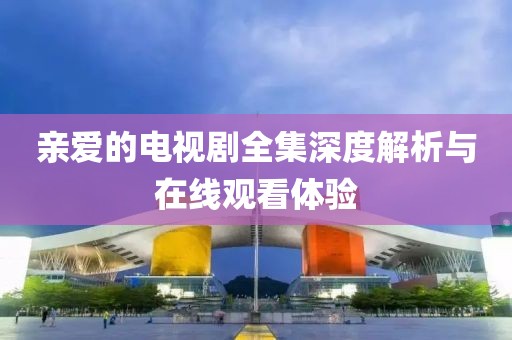 親愛的電視劇全集深度解析與在線觀看體驗