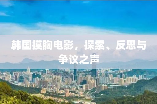 韓國摸胸電影，探索、反思與爭議之聲