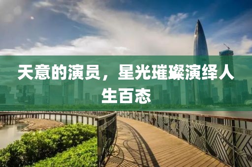 天意的演員，星光璀璨演繹人生百態(tài)