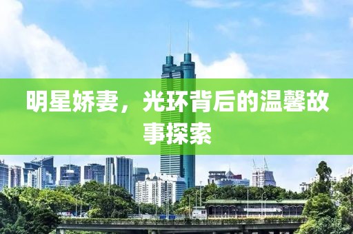 明星嬌妻，光環(huán)背后的溫馨故事探索