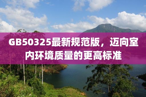 GB50325最新規(guī)范版，邁向室內(nèi)環(huán)境質(zhì)量的更高標(biāo)準(zhǔn)