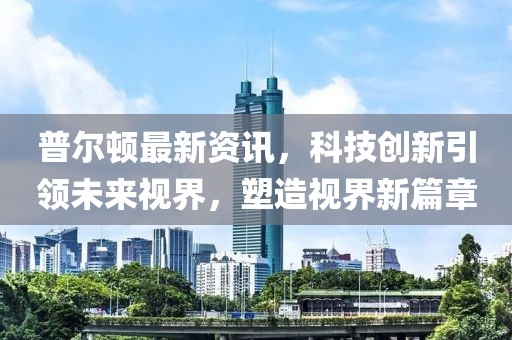 普爾頓最新資訊，科技創(chuàng)新引領(lǐng)未來視界，塑造視界新篇章