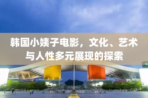 韓國小姨子電影，文化、藝術(shù)與人性多元展現(xiàn)的探索