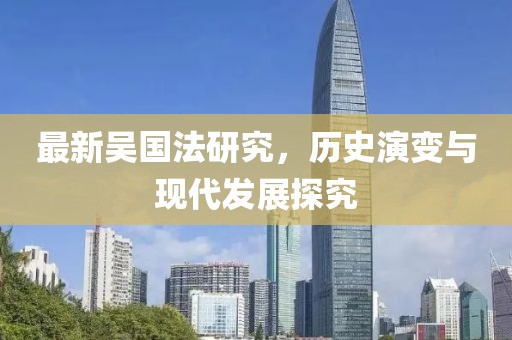 最新吳國法研究，歷史演變與現(xiàn)代發(fā)展探究