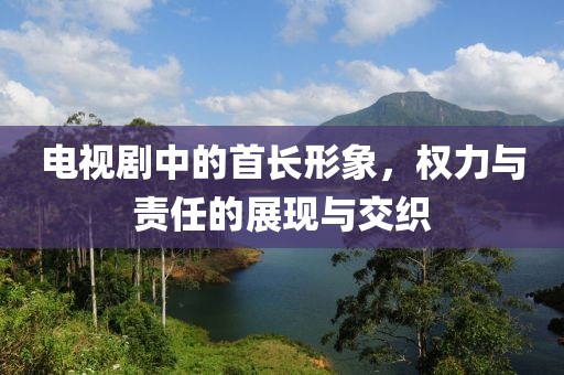 電視劇中的首長(zhǎng)形象，權(quán)力與責(zé)任的展現(xiàn)與交織