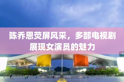 陳喬恩熒屏風采，多部電視劇展現(xiàn)女演員的魅力