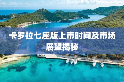 卡羅拉七座版上市時(shí)間及市場(chǎng)展望揭秘
