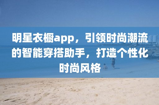 明星衣櫥app，引領(lǐng)時(shí)尚潮流的智能穿搭助手，打造個(gè)性化時(shí)尚風(fēng)格