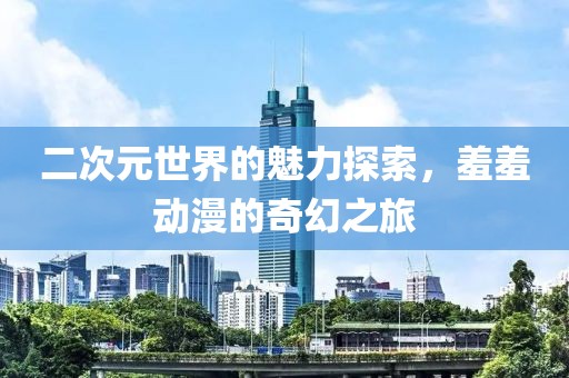二次元世界的魅力探索，羞羞動(dòng)漫的奇幻之旅