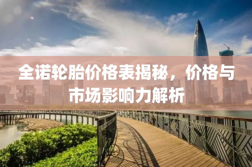 全諾輪胎價(jià)格表揭秘，價(jià)格與市場影響力解析