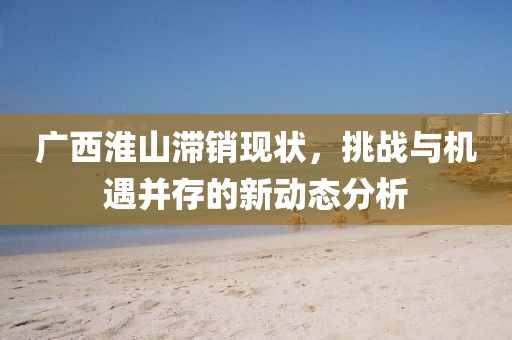 廣西淮山滯銷現(xiàn)狀，挑戰(zhàn)與機遇并存的新動態(tài)分析