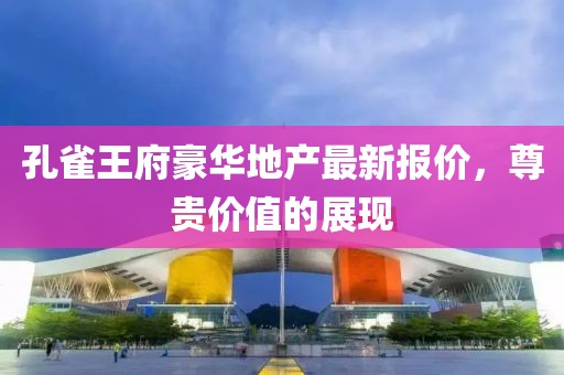 孔雀王府豪華地產(chǎn)最新報價，尊貴價值的展現(xiàn)