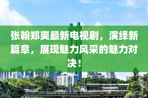 張翰鄭爽最新電視劇，演繹新篇章，展現(xiàn)魅力風(fēng)采的魅力對(duì)決！