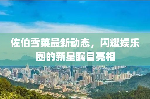 佐伯雪菜最新動(dòng)態(tài)，閃耀娛樂圈的新星矚目亮相