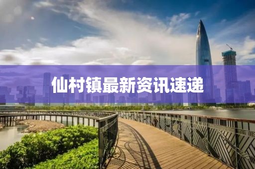 仙村鎮(zhèn)最新資訊速遞