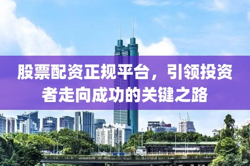股票配資正規(guī)平臺，引領投資者走向成功的關鍵之路