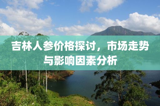 吉林人參價格探討，市場走勢與影響因素分析
