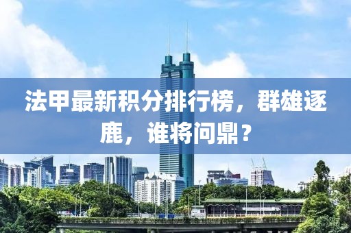 法甲最新積分排行榜，群雄逐鹿，誰(shuí)將問(wèn)鼎？