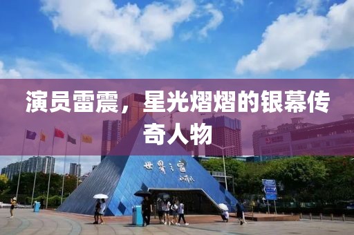 演員雷震，星光熠熠的銀幕傳奇人物
