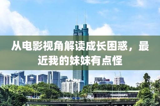 從電影視角解讀成長(zhǎng)困惑，最近我的妹妹有點(diǎn)怪