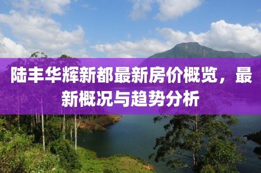 陸豐華輝新都最新房價概覽，最新概況與趨勢分析