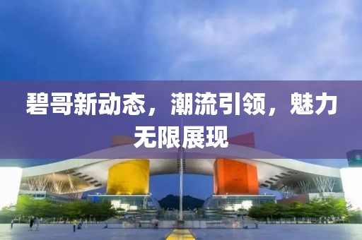 碧哥新動(dòng)態(tài)，潮流引領(lǐng)，魅力無(wú)限展現(xiàn)