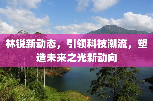 林銳新動(dòng)態(tài)，引領(lǐng)科技潮流，塑造未來(lái)之光新動(dòng)向