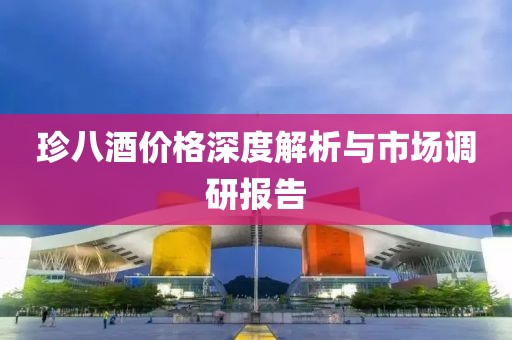 珍八酒價(jià)格深度解析與市場(chǎng)調(diào)研報(bào)告
