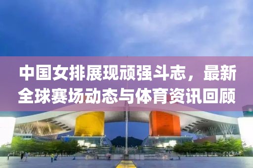中國(guó)女排展現(xiàn)頑強(qiáng)斗志，最新全球賽場(chǎng)動(dòng)態(tài)與體育資訊回顧