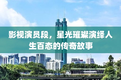 影視演員段，星光璀璨演繹人生百態(tài)的傳奇故事