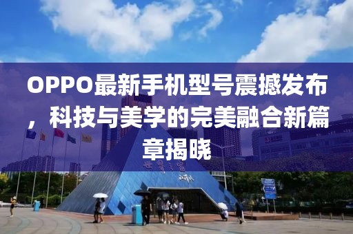 OPPO最新手機(jī)型號震撼發(fā)布，科技與美學(xué)的完美融合新篇章揭曉