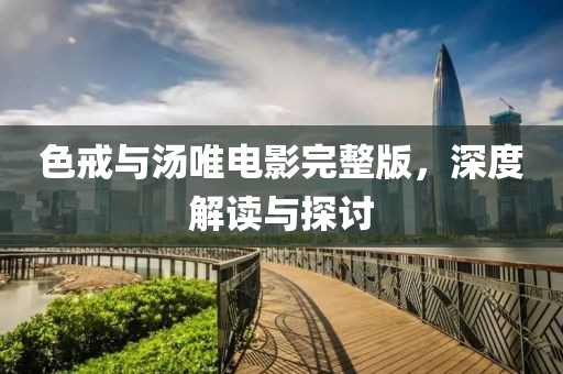 色戒與湯唯電影完整版，深度解讀與探討