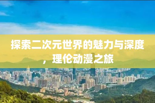 探索二次元世界的魅力與深度，理倫動(dòng)漫之旅