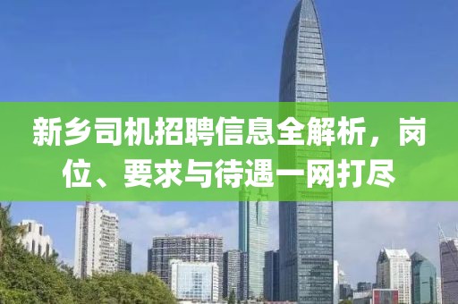 新鄉(xiāng)司機招聘信息全解析，崗位、要求與待遇一網(wǎng)打盡