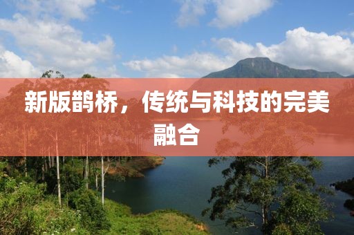 新版鵲橋，傳統(tǒng)與科技的完美融合