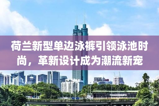 荷蘭新型單邊泳褲引領(lǐng)泳池時尚，革新設(shè)計成為潮流新寵