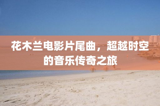 花木蘭電影片尾曲，超越時(shí)空的音樂(lè)傳奇之旅