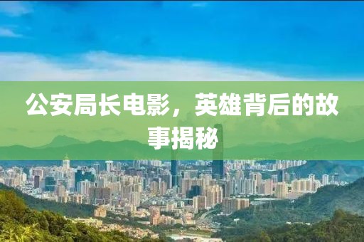 公安局長電影，英雄背后的故事揭秘