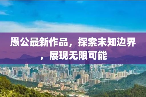 愚公最新作品，探索未知邊界，展現(xiàn)無限可能
