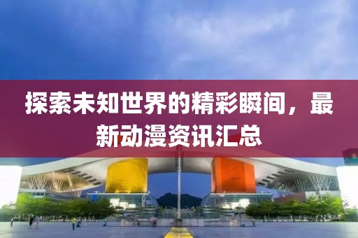 探索未知世界的精彩瞬間，最新動(dòng)漫資訊匯總
