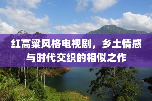 紅高粱風(fēng)格電視劇，鄉(xiāng)土情感與時(shí)代交織的相似之作