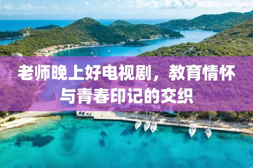 老師晚上好電視劇，教育情懷與青春印記的交織
