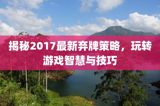 揭秘2017最新棄牌策略，玩轉(zhuǎn)游戲智慧與技巧