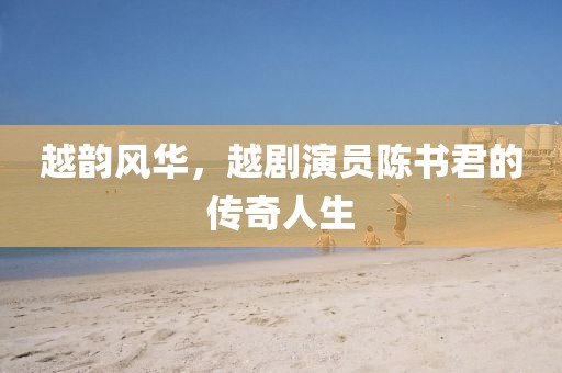 越韻風(fēng)華，越劇演員陳書君的傳奇人生