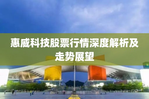 惠威科技股票行情深度解析及走勢展望