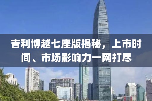 吉利博越七座版揭秘，上市時(shí)間、市場(chǎng)影響力一網(wǎng)打盡